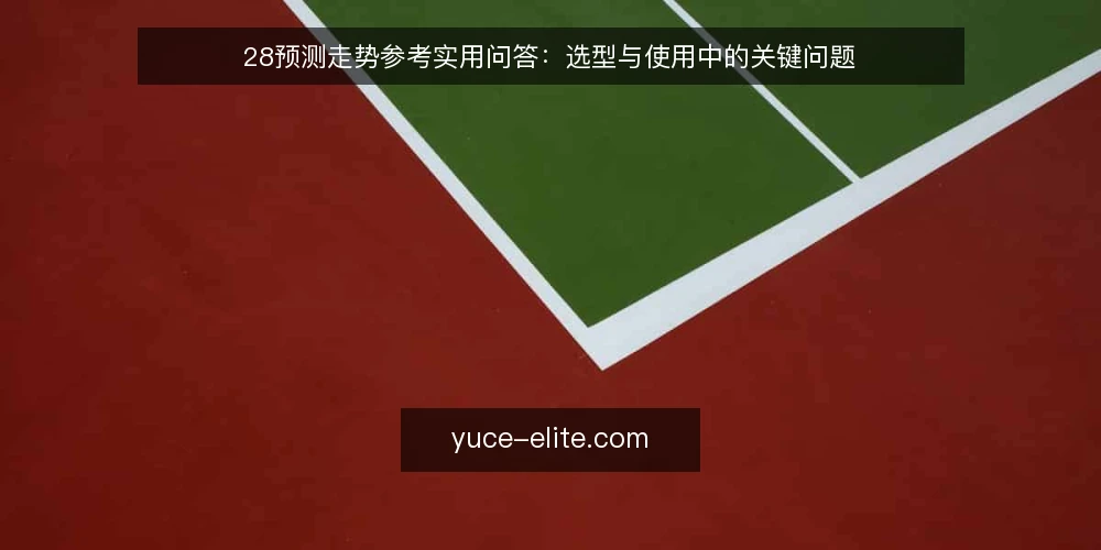 28预测走势参考实用问答:选型与使用中的关键问题 — 需要定义:28预测走势参考到底解决什么问题? 配图