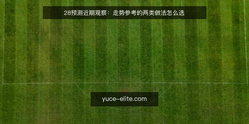 28预测近期观察:走势参考的两类做法怎么选 — 先定选型标准 配图