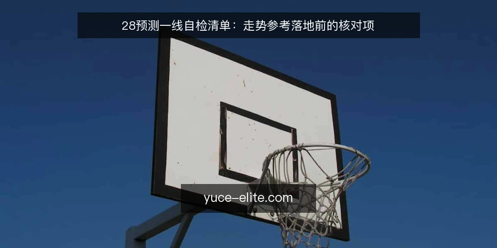 28预测一线自检清单:走势参考落地前的核对项 — 现场要盯住的信号 配图