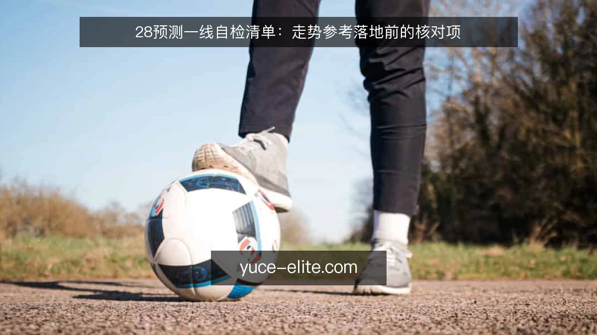 28预测一线自检清单:走势参考落地前的核对项