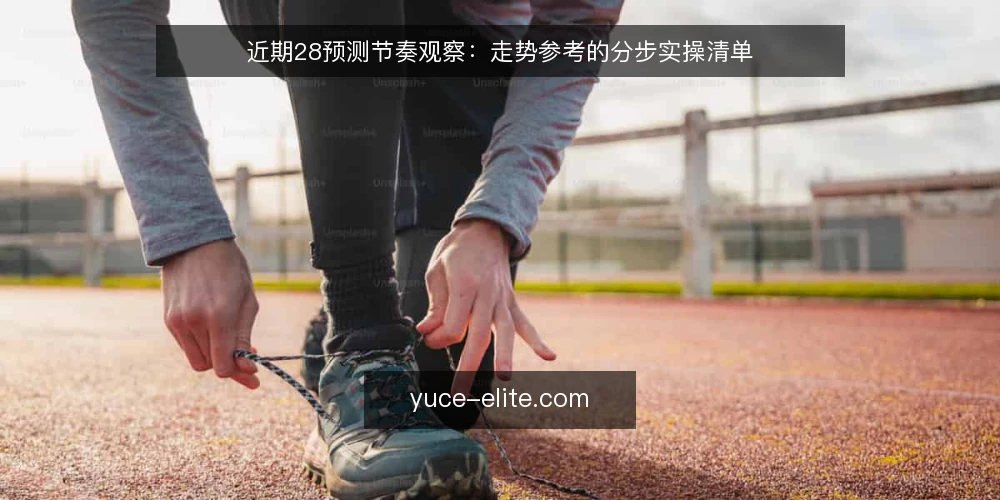 近期28预测节奏观察:走势参考的分步实操清单 — 先备好输入与口径 配图